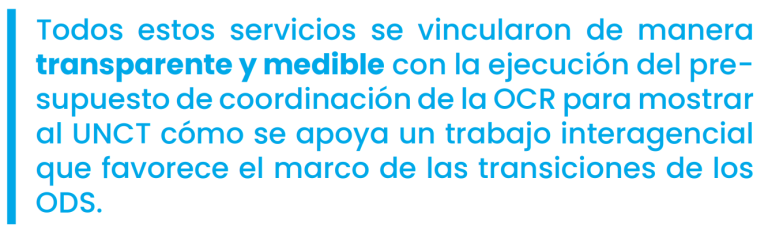 Todos estos servicios se vincularon de manera transparente y medible con la ejecución del presupuesto de coordinación de la OCR para mostrar al UNCT cómo se apoya un trabajo interagencial que favorece el marco de las transiciones de los ODS.